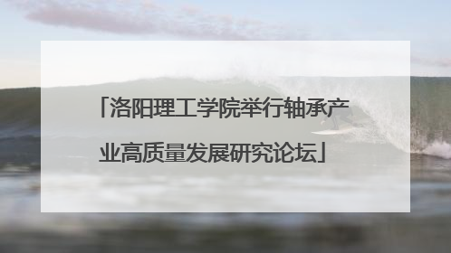 洛阳理工学院举行轴承产业高质量发展研究论坛