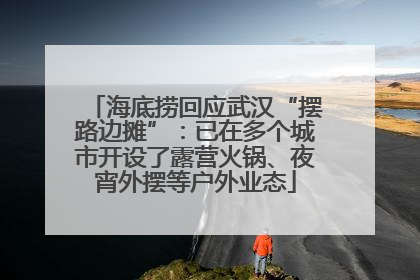 海底捞回应武汉“摆路边摊”：已在多个城市开设了露营火锅、夜宵外摆等户外业态