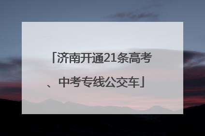 济南开通21条高考、中考专线公交车