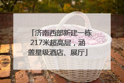 济南西部新建一栋217米超高层，涵盖星级酒店、展厅