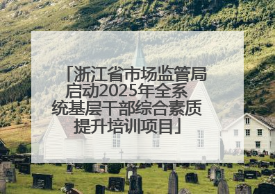浙江省市场监管局启动2025年全系统基层干部综合素质提升培训项目