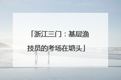 浙江三门：基层渔技员的考场在塘头