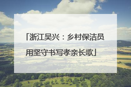 浙江吴兴：乡村保洁员用坚守书写孝亲长歌