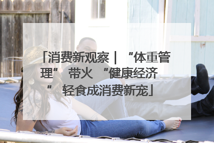 消费新观察｜“体重管理” 带火 “健康经济” 轻食成消费新宠