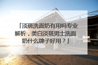 淡斑洗面奶有用吗专业解析，美白淡斑男士洗面奶什么牌子好用？