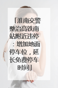 淮南交警整治高铁南站附近违停：增加地面停车位，延长免费停车时间