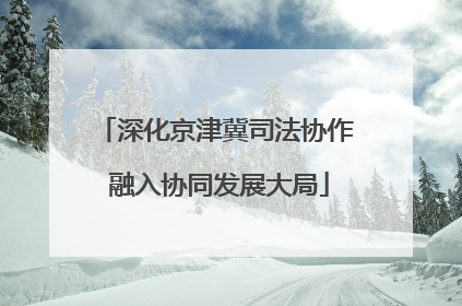 深化京津冀司法协作 融入协同发展大局