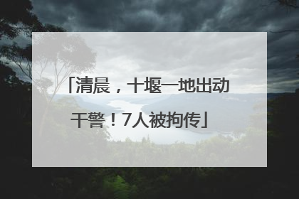 清晨，十堰一地出动干警！7人被拘传