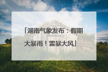 湖南气象发布：假期大暴雨！雷暴大风