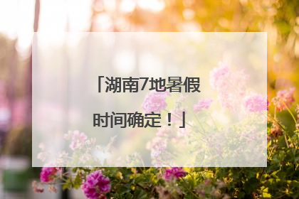 湖南7地暑假时间确定！
