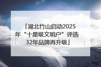 湖北竹山启动2025年“十星级文明户”评选 32年品牌再升级
