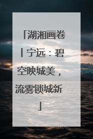 湖湘画卷丨宁远：碧空映城美，流雾锁城新