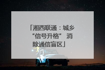 湘西联通：城乡“信号升格” 消除通信盲区