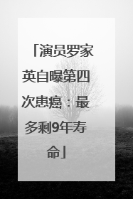 演员罗家英自曝第四次患癌：最多剩9年寿命