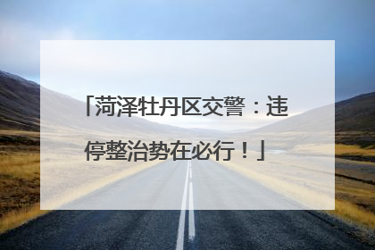 菏泽牡丹区交警：违停整治势在必行！