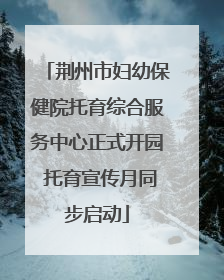 荆州市妇幼保健院托育综合服务中心正式开园 托育宣传月同步启动