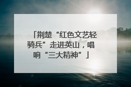 荆楚“红色文艺轻骑兵”走进英山，唱响“三大精神”