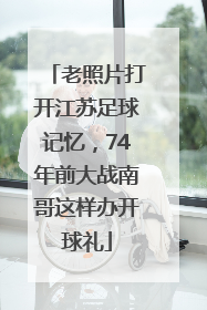 老照片打开江苏足球记忆，74年前大战南哥这样办开球礼