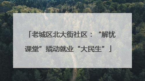 老城区北大街社区：“解忧课堂”撬动就业“大民生”