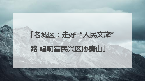老城区：走好“人民文旅”路 唱响富民兴区协奏曲