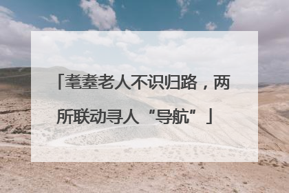 耄耋老人不识归路，两所联动寻人“导航”