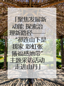 聚焦发展新动能 探索治理新路径——“祁连山下是我家 彩虹张掖福感地带”主题采访活动走进山丹