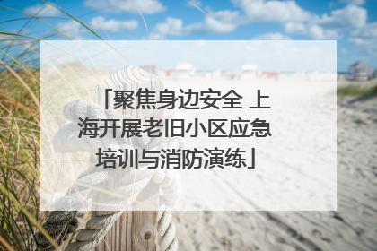 聚焦身边安全 上海开展老旧小区应急培训与消防演练
