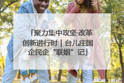 聚力集中攻坚·改革创新进行时｜台儿庄国企民企“联姻”记