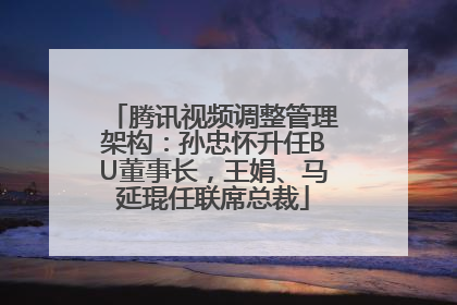 腾讯视频调整管理架构：孙忠怀升任BU董事长，王娟、马延琨任联席总裁