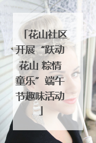 花山社区开展“跃动花山 粽情童乐”端午节趣味活动