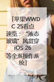 苹果WWDC 25看点速览：“液态玻璃”风贯穿iOS 26等全系操作系统