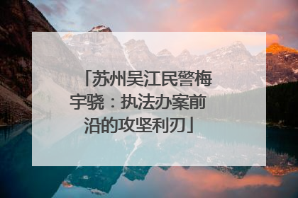 苏州吴江民警梅宇骁：执法办案前沿的攻坚利刃