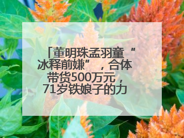 董明珠孟羽童“冰释前嫌”，合体带货500万元，71岁铁娘子的力求变革