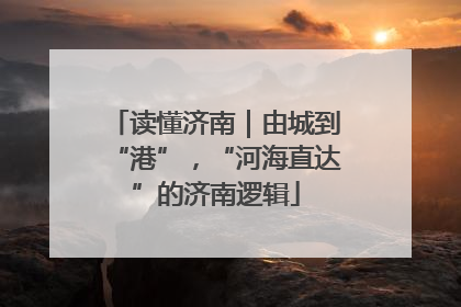 读懂济南｜由城到“港”，“河海直达”的济南逻辑