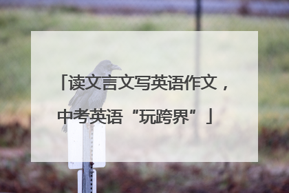 读文言文写英语作文，中考英语“玩跨界”
