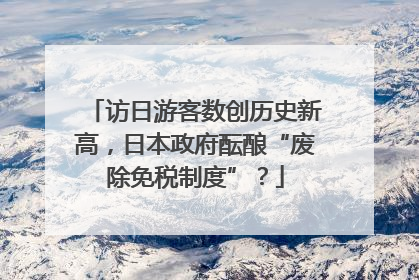 访日游客数创历史新高，日本政府酝酿“废除免税制度”？