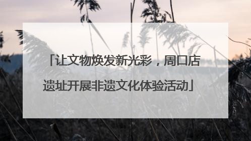 让文物焕发新光彩，周口店遗址开展非遗文化体验活动