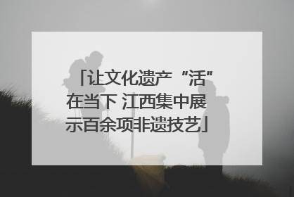 让文化遗产“活”在当下 江西集中展示百余项非遗技艺