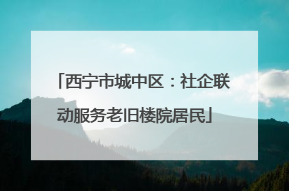 西宁市城中区：社企联动服务老旧楼院居民