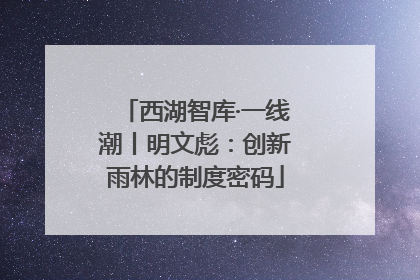 西湖智库·一线潮丨明文彪：创新雨林的制度密码