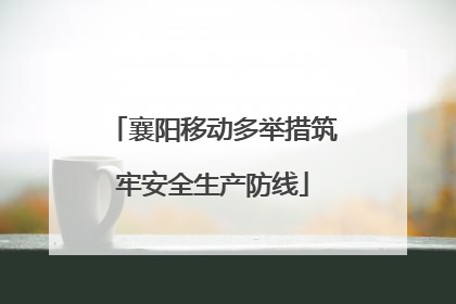 襄阳移动多举措筑牢安全生产防线
