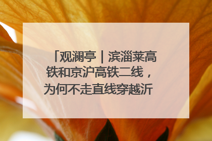 观澜亭｜滨淄莱高铁和京沪高铁二线，为何不走直线穿越沂蒙山腹地？