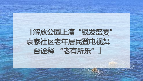 解放公园上演“银发盛宴” 袁家社区老年居民登电视舞台诠释 “老有所乐”