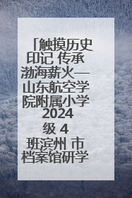 触摸历史印记 传承渤海薪火—山东航空学院附属小学 2024 级 4 班滨州 市档案馆研学实践活动