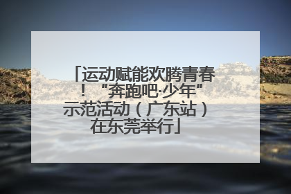 运动赋能欢腾青春！“奔跑吧·少年”示范活动（广东站）在东莞举行