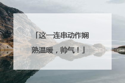 这一连串动作娴熟温暖，帅气！