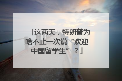 这两天，特朗普为啥不止一次说“欢迎中国留学生”？