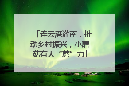 连云港灌南：推动乡村振兴，小蘑菇有大“蘑”力