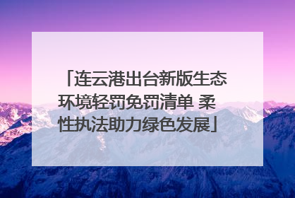 连云港出台新版生态环境轻罚免罚清单 柔性执法助力绿色发展