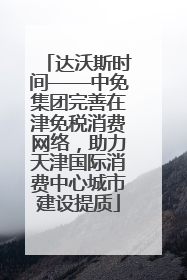 达沃斯时间——中免集团完善在津免税消费网络，助力天津国际消费中心城市建设提质